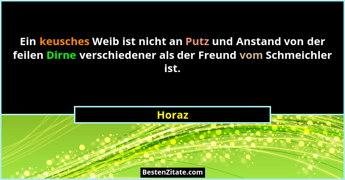 Ein keusches Weib ist nicht an Putz und Anstand von der feilen Dirne verschiedener als der Freund vom Schmeichler ist.... - Horaz