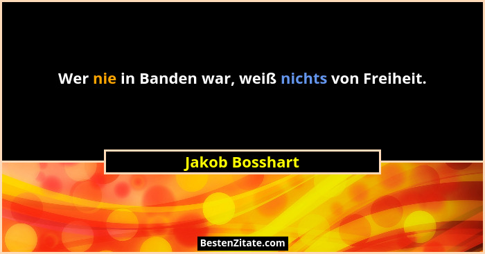 Wer nie in Banden war, weiß nichts von Freiheit.... - Jakob Bosshart