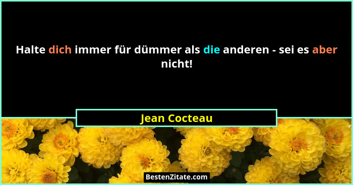 Halte dich immer für dümmer als die anderen - sei es aber nicht!... - Jean Cocteau