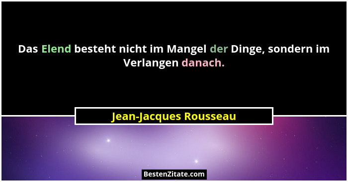 Das Elend besteht nicht im Mangel der Dinge, sondern im Verlangen danach.... - Jean-Jacques Rousseau
