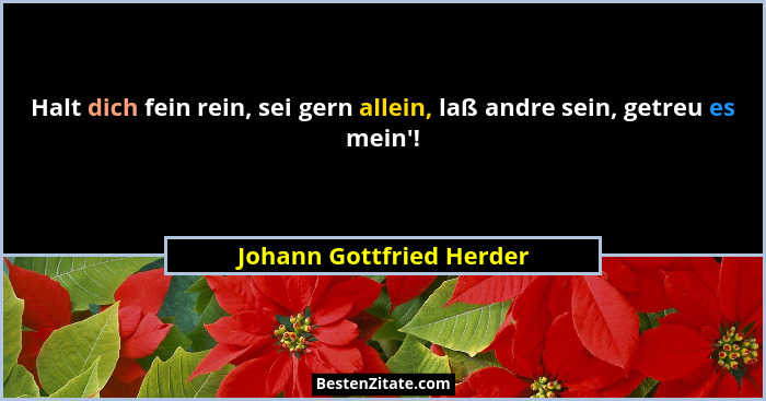 Halt dich fein rein, sei gern allein, laß andre sein, getreu es mein'!... - Johann Gottfried Herder