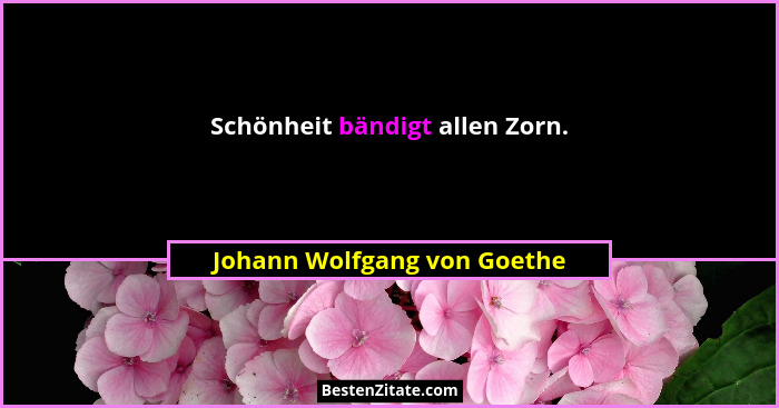 Schönheit bändigt allen Zorn.... - Johann Wolfgang von Goethe