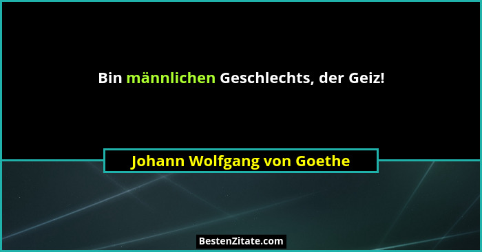 Bin männlichen Geschlechts, der Geiz!... - Johann Wolfgang von Goethe