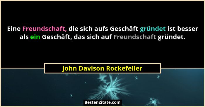 Eine Freundschaft, die sich aufs Geschäft gründet ist besser als ein Geschäft, das sich auf Freundschaft gründet.... - John Davison Rockefeller