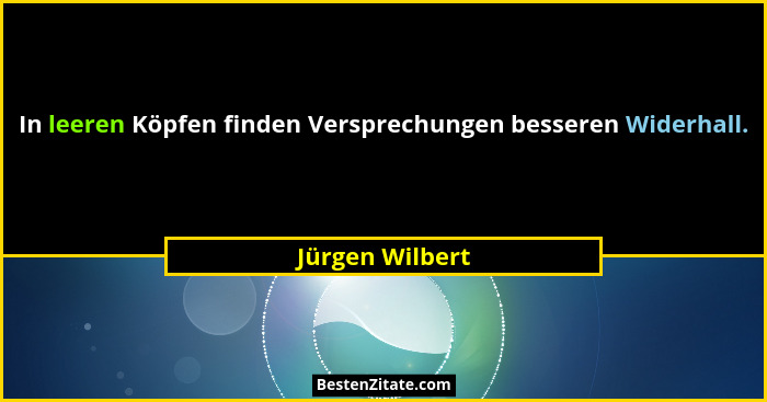 In leeren Köpfen finden Versprechungen besseren Widerhall.... - Jürgen Wilbert