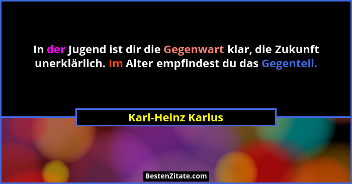 In der Jugend ist dir die Gegenwart klar, die Zukunft unerklärlich. Im Alter empfindest du das Gegenteil.... - Karl-Heinz Karius
