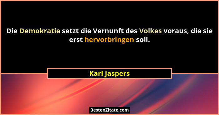 Die Demokratie setzt die Vernunft des Volkes voraus, die sie erst hervorbringen soll.... - Karl Jaspers