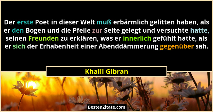 Der erste Poet in dieser Welt muß erbärmlich gelitten haben, als er den Bogen und die Pfeile zur Seite gelegt und versuchte hatte, sei... - Khalil Gibran