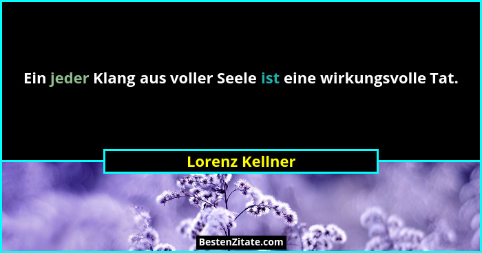 Ein jeder Klang aus voller Seele ist eine wirkungsvolle Tat.... - Lorenz Kellner