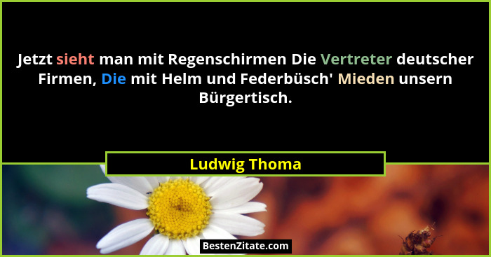 Jetzt sieht man mit Regenschirmen Die Vertreter deutscher Firmen, Die mit Helm und Federbüsch' Mieden unsern Bürgertisch.... - Ludwig Thoma