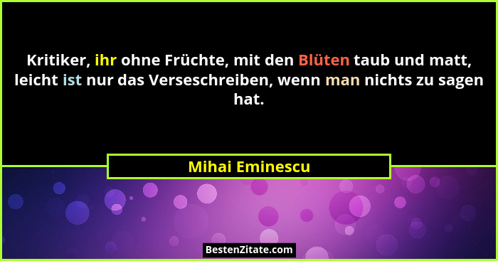 Kritiker, ihr ohne Früchte, mit den Blüten taub und matt, leicht ist nur das Verseschreiben, wenn man nichts zu sagen hat.... - Mihai Eminescu