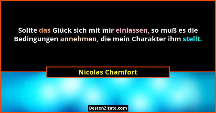 Sollte das Glück sich mit mir einlassen, so muß es die Bedingungen annehmen, die mein Charakter ihm stellt.... - Nicolas Chamfort