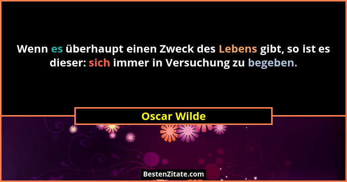 Wenn es überhaupt einen Zweck des Lebens gibt, so ist es dieser: sich immer in Versuchung zu begeben.... - Oscar Wilde