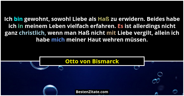 Ich bin gewohnt, sowohl Liebe als Haß zu erwidern. Beides habe ich in meinem Leben vielfach erfahren. Es ist allerdings nicht ganz... - Otto von Bismarck