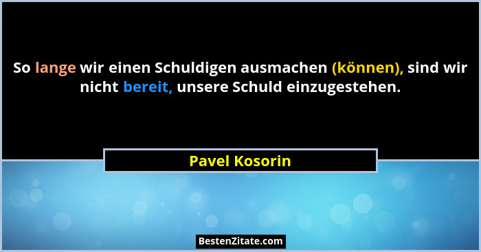 So lange wir einen Schuldigen ausmachen (können), sind wir nicht bereit, unsere Schuld einzugestehen.... - Pavel Kosorin