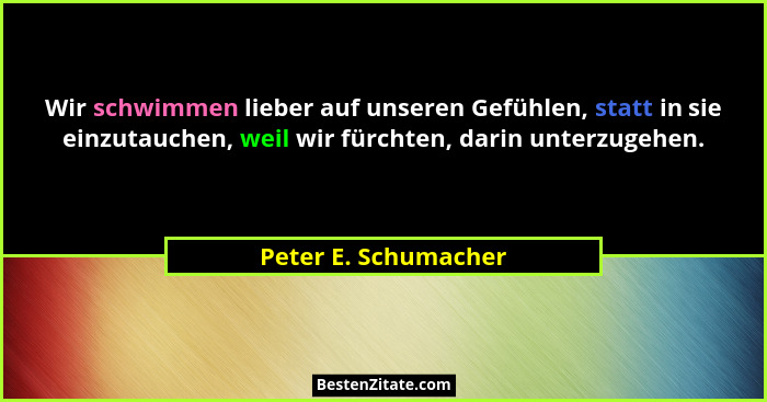Wir schwimmen lieber auf unseren Gefühlen, statt in sie einzutauchen, weil wir fürchten, darin unterzugehen.... - Peter E. Schumacher