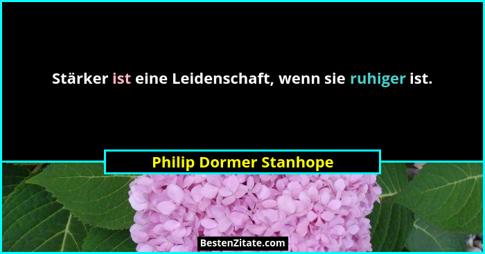 Stärker ist eine Leidenschaft, wenn sie ruhiger ist.... - Philip Dormer Stanhope