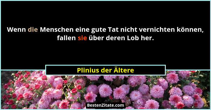 Wenn die Menschen eine gute Tat nicht vernichten können, fallen sie über deren Lob her.... - Plinius der Ältere