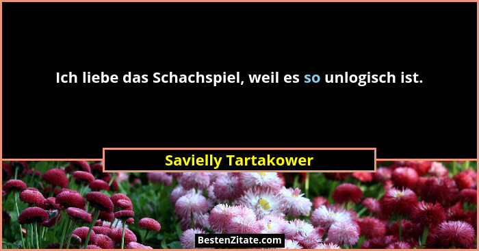 Ich liebe das Schachspiel, weil es so unlogisch ist.... - Savielly Tartakower