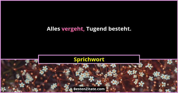 Alles vergeht, Tugend besteht.... - Sprichwort