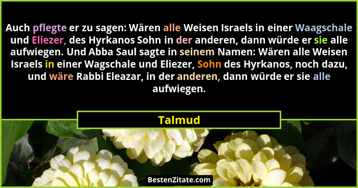 Auch pflegte er zu sagen: Wären alle Weisen Israels in einer Waagschale und Eliezer, des Hyrkanos Sohn in der anderen, dann würde er sie alle... - Talmud