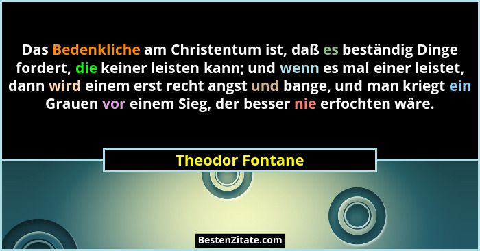 Das Bedenkliche am Christentum ist, daß es beständig Dinge fordert, die keiner leisten kann; und wenn es mal einer leistet, dann wir... - Theodor Fontane
