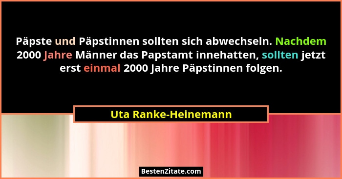 Päpste und Päpstinnen sollten sich abwechseln. Nachdem 2000 Jahre Männer das Papstamt innehatten, sollten jetzt erst einmal 2000... - Uta Ranke-Heinemann
