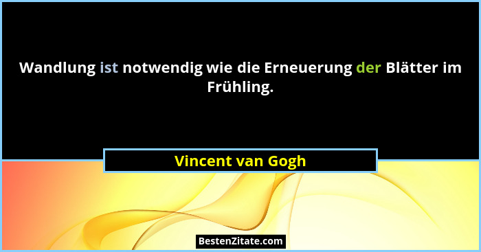 Wandlung ist notwendig wie die Erneuerung der Blätter im Frühling.... - Vincent van Gogh