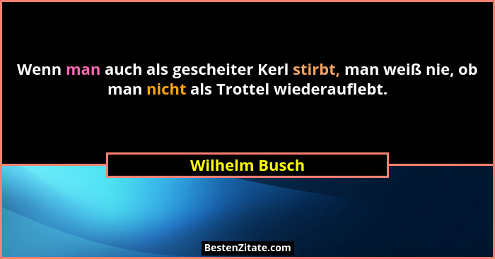 Wenn man auch als gescheiter Kerl stirbt, man weiß nie, ob man nicht als Trottel wiederauflebt.... - Wilhelm Busch