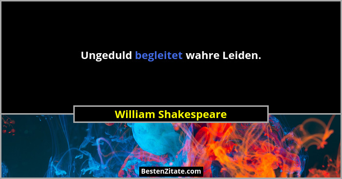 Ungeduld begleitet wahre Leiden.... - William Shakespeare