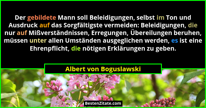 Der gebildete Mann soll Beleidigungen, selbst im Ton und Ausdruck auf das Sorgfältigste vermeiden: Beleidigungen, die nur auf... - Albert von Boguslawski