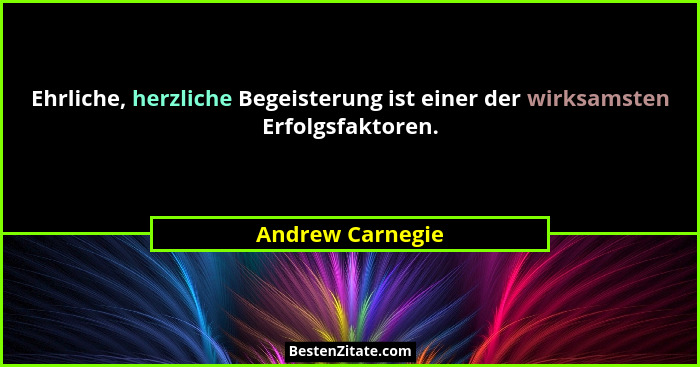 Ehrliche, herzliche Begeisterung ist einer der wirksamsten Erfolgsfaktoren.... - Andrew Carnegie