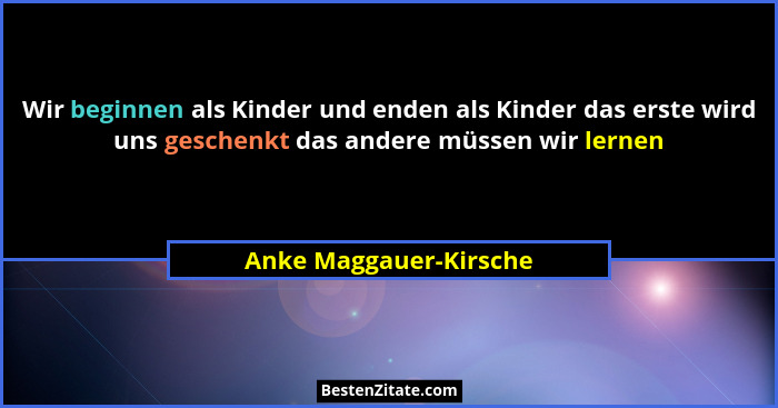 Wir beginnen als Kinder und enden als Kinder das erste wird uns geschenkt das andere müssen wir lernen... - Anke Maggauer-Kirsche