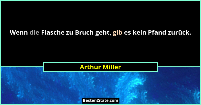 Wenn die Flasche zu Bruch geht, gib es kein Pfand zurück.... - Arthur Miller