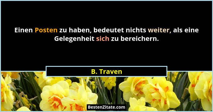 Einen Posten zu haben, bedeutet nichts weiter, als eine Gelegenheit sich zu bereichern.... - B. Traven