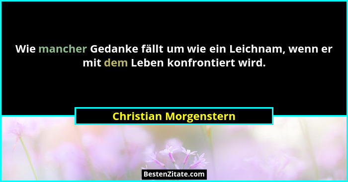Wie mancher Gedanke fällt um wie ein Leichnam, wenn er mit dem Leben konfrontiert wird.... - Christian Morgenstern
