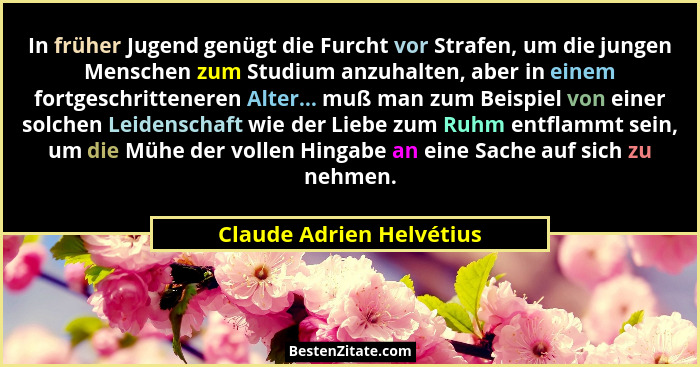 In früher Jugend genügt die Furcht vor Strafen, um die jungen Menschen zum Studium anzuhalten, aber in einem fortgeschritten... - Claude Adrien Helvétius