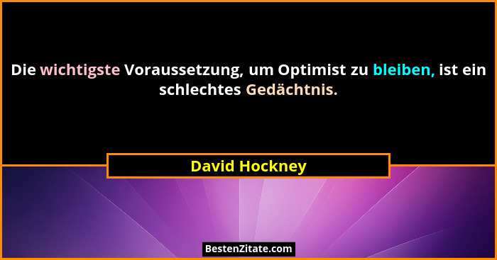 Die wichtigste Voraussetzung, um Optimist zu bleiben, ist ein schlechtes Gedächtnis.... - David Hockney