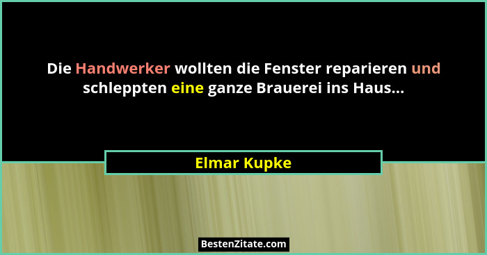 Die Handwerker wollten die Fenster reparieren und schleppten eine ganze Brauerei ins Haus...... - Elmar Kupke