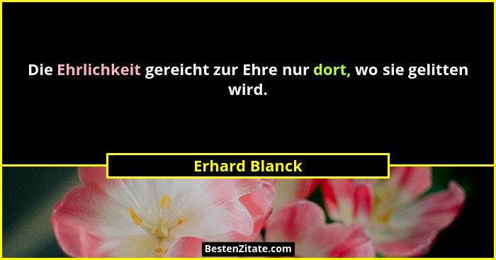 Die Ehrlichkeit gereicht zur Ehre nur dort, wo sie gelitten wird.... - Erhard Blanck