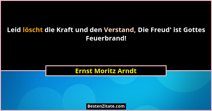 Leid löscht die Kraft und den Verstand, Die Freud' ist Gottes Feuerbrand!... - Ernst Moritz Arndt