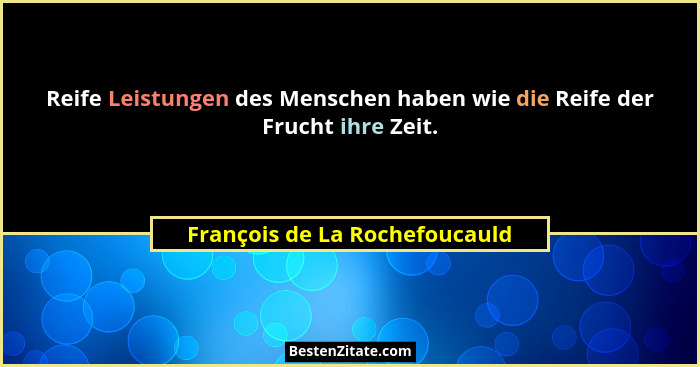 Reife Leistungen des Menschen haben wie die Reife der Frucht ihre Zeit.... - François de La Rochefoucauld