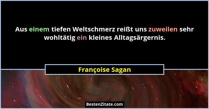 Aus einem tiefen Weltschmerz reißt uns zuweilen sehr wohltätig ein kleines Alltagsärgernis.... - Françoise Sagan
