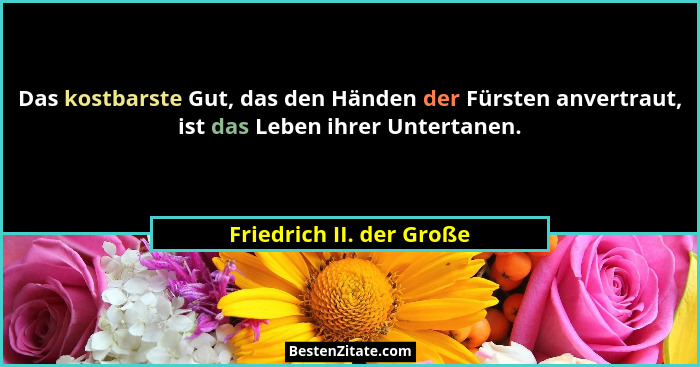 Das kostbarste Gut, das den Händen der Fürsten anvertraut, ist das Leben ihrer Untertanen.... - Friedrich II. der Große