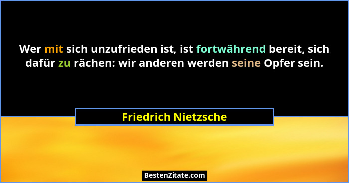 Wer mit sich unzufrieden ist, ist fortwährend bereit, sich dafür zu rächen: wir anderen werden seine Opfer sein.... - Friedrich Nietzsche