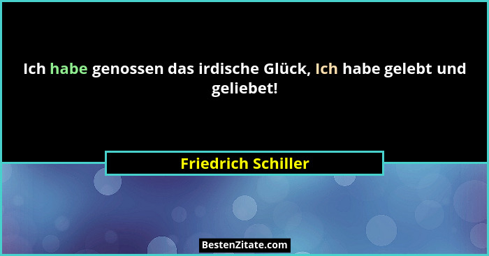 Ich habe genossen das irdische Glück, Ich habe gelebt und geliebet!... - Friedrich Schiller
