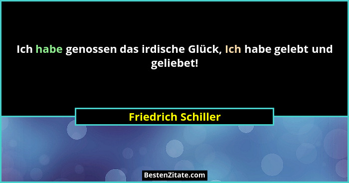 Ich habe genossen das irdische Glück, Ich habe gelebt und geliebet!... - Friedrich Schiller
