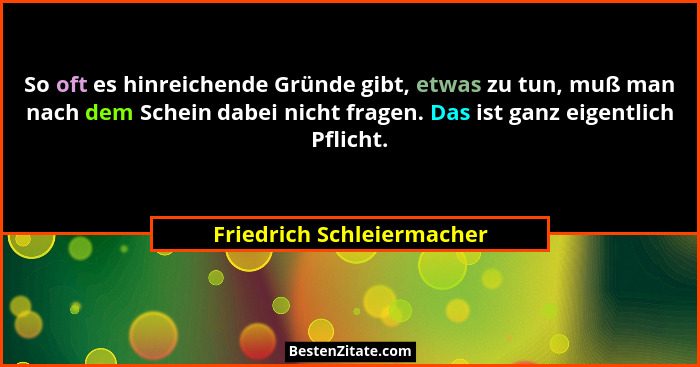 So oft es hinreichende Gründe gibt, etwas zu tun, muß man nach dem Schein dabei nicht fragen. Das ist ganz eigentlich Pflic... - Friedrich Schleiermacher