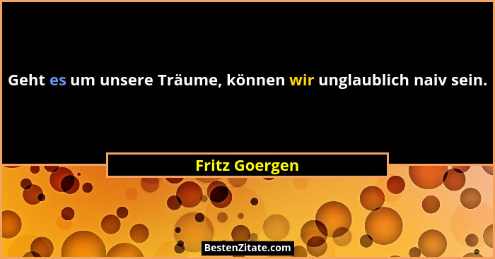 Geht es um unsere Träume, können wir unglaublich naiv sein.... - Fritz Goergen