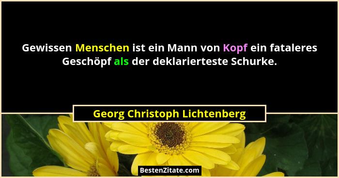 Gewissen Menschen ist ein Mann von Kopf ein fataleres Geschöpf als der deklarierteste Schurke.... - Georg Christoph Lichtenberg